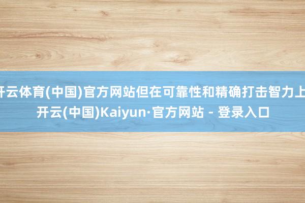 开云体育(中国)官方网站但在可靠性和精确打击智力上-开云(中国)Kaiyun·官方网站 - 登录入口