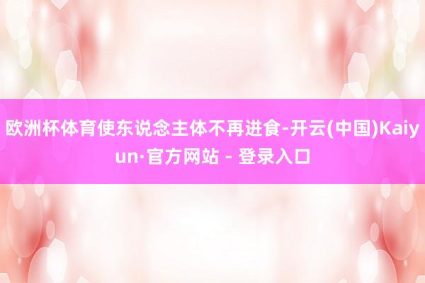欧洲杯体育使东说念主体不再进食-开云(中国)Kaiyun·官方网站 - 登录入口