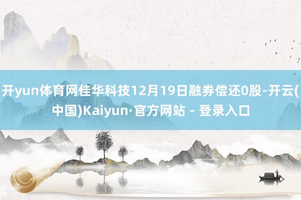 开yun体育网佳华科技12月19日融券偿还0股-开云(中国)Kaiyun·官方网站 - 登录入口