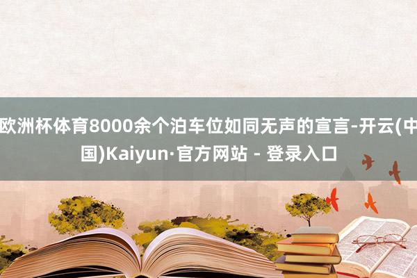 欧洲杯体育8000余个泊车位如同无声的宣言-开云(中国)Kaiyun·官方网站 - 登录入口