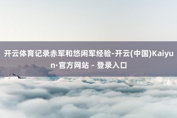 开云体育记录赤军和悠闲军经验-开云(中国)Kaiyun·官方网站 - 登录入口