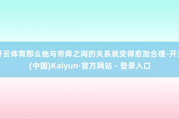 开云体育那么他与帝舜之间的关系就变得愈加合理-开云(中国)Kaiyun·官方网站 - 登录入口