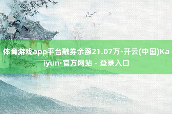 体育游戏app平台融券余额21.07万-开云(中国)Kaiyun·官方网站 - 登录入口