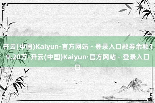 开云(中国)Kaiyun·官方网站 - 登录入口融券余额19.20万-开云(中国)Kaiyun·官方网站 - 登录入口