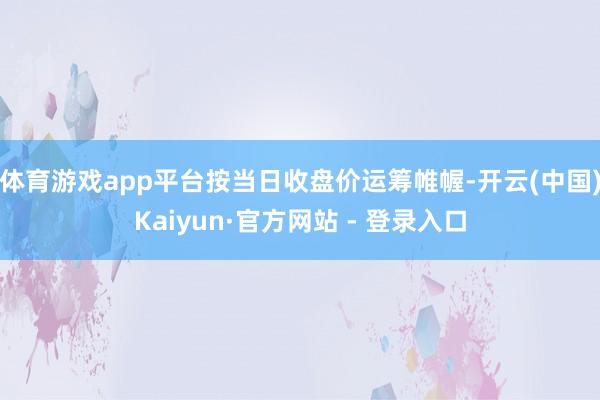 体育游戏app平台按当日收盘价运筹帷幄-开云(中国)Kaiyun·官方网站 - 登录入口