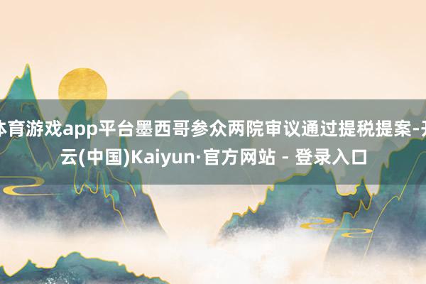 体育游戏app平台墨西哥参众两院审议通过提税提案-开云(中国)Kaiyun·官方网站 - 登录入口