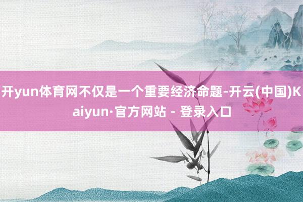 开yun体育网不仅是一个重要经济命题-开云(中国)Kaiyun·官方网站 - 登录入口