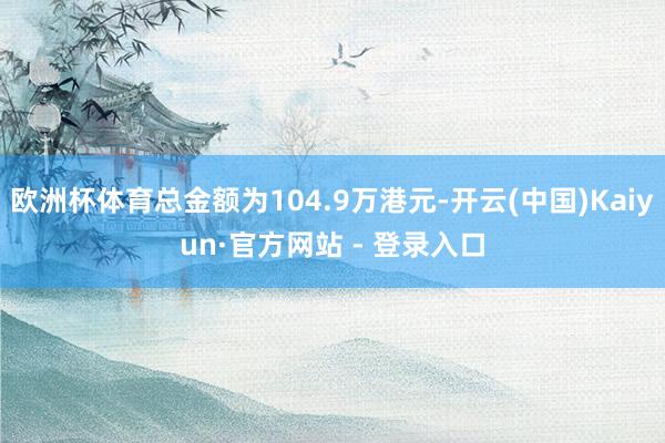 欧洲杯体育总金额为104.9万港元-开云(中国)Kaiyun·官方网站 - 登录入口