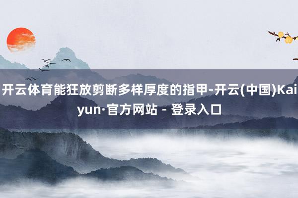 开云体育能狂放剪断多样厚度的指甲-开云(中国)Kaiyun·官方网站 - 登录入口