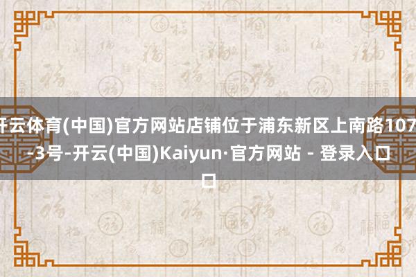 开云体育(中国)官方网站店铺位于浦东新区上南路1071-3号-开云(中国)Kaiyun·官方网站 - 登录入口