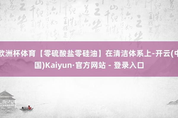 欧洲杯体育【零硫酸盐零硅油】在清洁体系上-开云(中国)Kaiyun·官方网站 - 登录入口