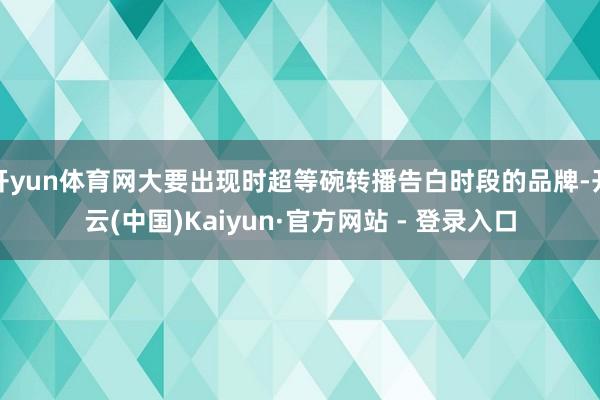 开yun体育网大要出现时超等碗转播告白时段的品牌-开云(中国)Kaiyun·官方网站 - 登录入口