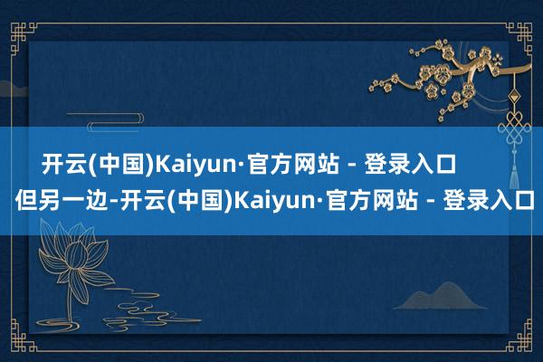 开云(中国)Kaiyun·官方网站 - 登录入口        但另一边-开云(中国)Kaiyun·官方网站 - 登录入口