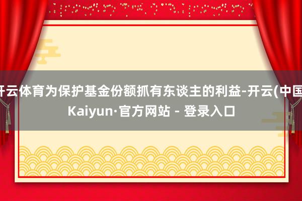 开云体育为保护基金份额抓有东谈主的利益-开云(中国)Kaiyun·官方网站 - 登录入口