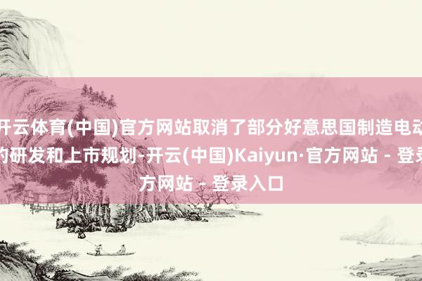 开云体育(中国)官方网站取消了部分好意思国制造电动汽车的研发和上市规划-开云(中国)Kaiyun·官方网站 - 登录入口